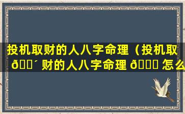 投机取财的人八字命理（投机取 🌴 财的人八字命理 🕊 怎么样）